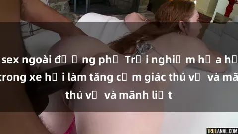 sex ngoài đường phố Trải nghiệm hứa hẹn: Sex trong xe hơi làm tăng cảm giác thú vị và mãnh liệt