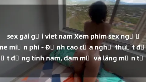sex gái gọi viet nam Xem phim sex người Pháp vietsub online miễn phí - Đỉnh cao của nghệ thuật đồng tính nam, đam mỹ và lãng mạn từ xứ sở hoa hồng!