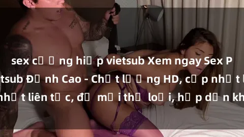 sex cưỡng hiếp vietsub Xem ngay Sex Phim Hàn Quốc Vietsub Đỉnh Cao - Chất lượng HD, cập nhật liên tục, đủ mọi thể loại, hấp dẫn không thể bỏ qua!