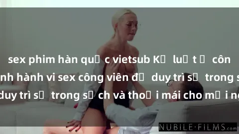 sex phim hàn quốc vietsub Kỷ luật ở công viên: Chấn chỉnh hành vi sex công viên để duy trì sự trong sạch và thoải mái cho mọi người.