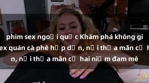 phim sex ngoại quốc Khám phá không gian độc đáo tại sex quán cà phê hấp dẫn, nơi thỏa mãn cả hai niềm đam mê