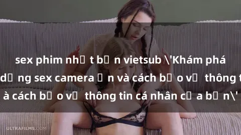 sex phim nhật bản vietsub 'Khám phá nguy cơ của việc sử dụng sex camera ẩn và cách bảo vệ thông tin cá nhân của bạn'