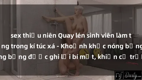 sex thiếu niên Quay lén sinh viên làm tình ngay trên giường trong kí túc xá - Khoảnh khắc nóng bỏng được ghi lại bí mật, khiến cả trường học xôn xao.