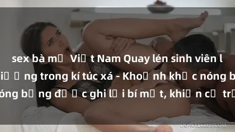 sex bà mẹ Việt Nam Quay lén sinh viên làm tình ngay trên giường trong kí túc xá - Khoảnh khắc nóng bỏng được ghi lại bí mật, khiến cả trường học xôn xao.