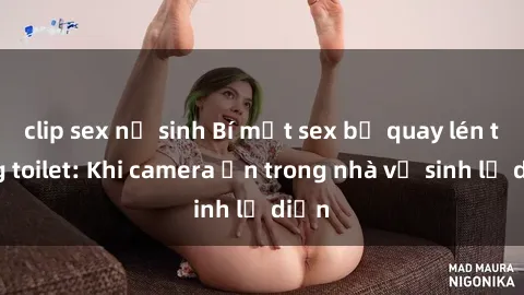 clip sex nữ sinh Bí mật sex bị quay lén trong toilet: Khi camera ẩn trong nhà vệ sinh lộ diện