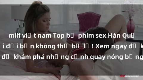 milf việt nam Top bộ phim sex Hàn Quốc hot nhất mọi thời đại bạn không thể bỏ lỡ! Xem ngay để khám phá những cảnh quay nóng bỏng, đầy nghẹt thở!