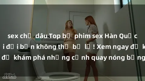 sex chị dâu Top bộ phim sex Hàn Quốc hot nhất mọi thời đại bạn không thể bỏ lỡ! Xem ngay để khám phá những cảnh quay nóng bỏng, đầy nghẹt thở!