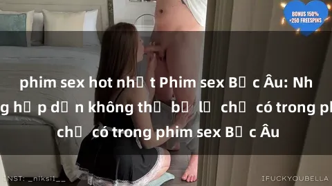 phim sex hot nhất Phim sex Bắc Âu: Những cảnh nóng hấp dẫn không thể bỏ lỡ chỉ có trong phim sex Bắc Âu