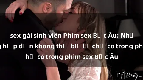 sex gái sinh viên Phim sex Bắc Âu: Những cảnh nóng hấp dẫn không thể bỏ lỡ chỉ có trong phim sex Bắc Âu