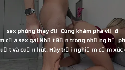sex phòng thay đồ Cùng khám phá vẻ đẹp và sức gợi cảm của sex gái Nhật Bản trong những bộ phim đầy nghệ thuật và cuốn hút. Hãy trải nghiệm cảm xúc đầy mới mẻ và sống động từ những cảnh quay tinh tế và
