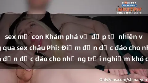 sex mẹ con Khám phá vẻ đẹp tự nhiên và văn hóa đa dạng qua sex châu Phi: Điểm đến độc đáo cho những trải nghiệm khó quên