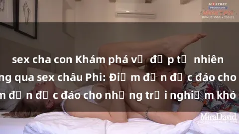 sex cha con Khám phá vẻ đẹp tự nhiên và văn hóa đa dạng qua sex châu Phi: Điểm đến độc đáo cho những trải nghiệm khó quên
