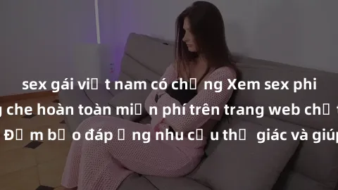 sex gái việt nam có chồng Xem sex phim Việt Nam không che hoàn toàn miễn phí trên trang web chất lượng cao. Đảm bảo đáp ứng nhu cầu thị giác và giúp thỏa mãn mong muốn của bạn.