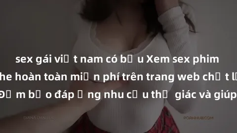 sex gái việt nam có bầu Xem sex phim Việt Nam không che hoàn toàn miễn phí trên trang web chất lượng cao. Đảm bảo đáp ứng nhu cầu thị giác và giúp thỏa mãn mong muốn của bạn.
