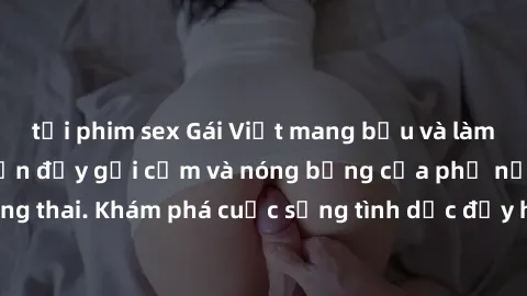 tải phim sex Gái Việt mang bầu và làm tình: Màn trình diễn đầy gợi cảm và nóng bỏng của phụ nữ mang thai. Khám phá cuộc sống tình dục đầy hấp dẫn và mới lạ của họ!