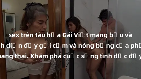 sex trên tàu hỏa Gái Việt mang bầu và làm tình: Màn trình diễn đầy gợi cảm và nóng bỏng của phụ nữ mang thai. Khám phá cuộc sống tình dục đầy hấp dẫn và mới lạ của họ!