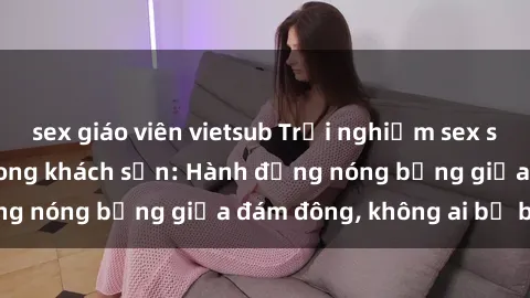 sex giáo viên vietsub Trải nghiệm sex sinh viên sôi động trong khách sạn: Hành động nóng bỏng giữa đám đông, không ai bị bỏ lỡ