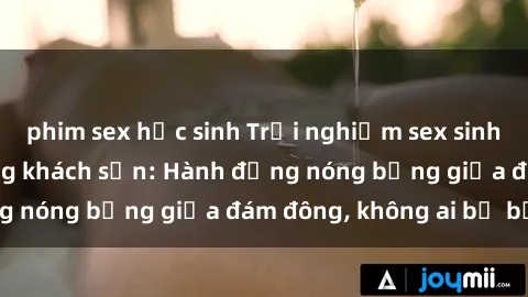 phim sex học sinh Trải nghiệm sex sinh viên sôi động trong khách sạn: Hành động nóng bỏng giữa đám đông, không ai bị bỏ lỡ