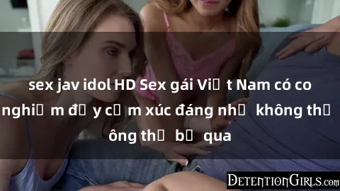 sex jav idol HD Sex gái Việt Nam có con: Trải nghiệm đầy cảm xúc đáng nhớ không thể bỏ qua