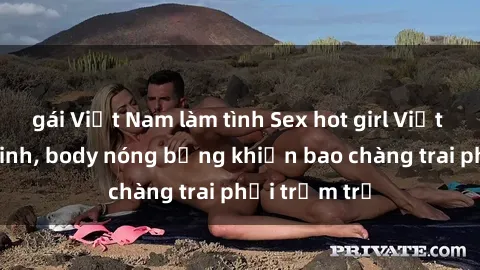 gái Việt Nam làm tình Sex hot girl Việt Nam: Mặt xinh, body nóng bỏng khiến bao chàng trai phải trầm trồ