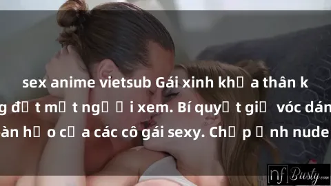 sex anime vietsub Gái xinh khỏa thân khoe dáng nóng bỏng đốt mắt người xem. Bí quyết giữ vóc dáng hoàn hảo của các cô gái sexy. Chụp ảnh nude tự tin không sợ lộ hàng.