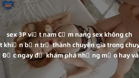 sex 3P việt nam Cẩm nang sex không che: Những bí quyết khiến bạn trở thành chuyên gia trong chuyện ấy! Đọc ngay để khám phá những mẹo hay và bí quyết tình dục không che.