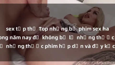 sex tập thể Top những bộ phim sex hay nhất nên xem trong năm nay để không bỏ lỡ những thước phim hấp dẫn và đầy kịch tính.