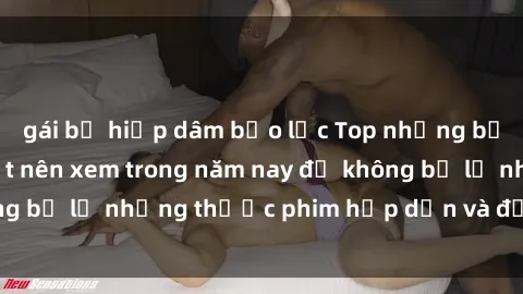 gái bị hiếp dâm bạo lực Top những bộ phim sex hay nhất nên xem trong năm nay để không bỏ lỡ những thước phim hấp dẫn và đầy kịch tính.