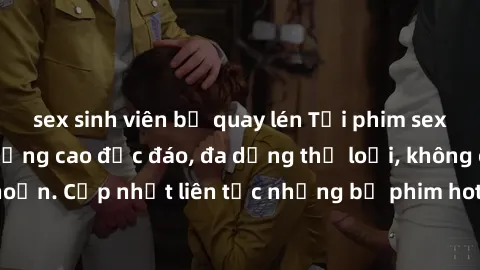 sex sinh viên bị quay lén Tải phim sex miễn phí chất lượng cao độc đáo, đa dạng thể loại, không cần đăng ký tài khoản. Cập nhật liên tục những bộ phim hot nhất trên thị trường. Sự lựa chọn hàng đầu ch