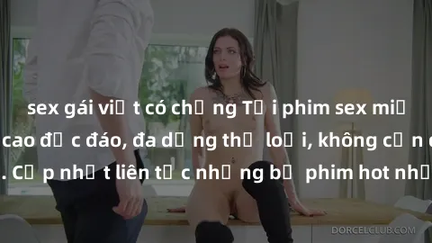 sex gái việt có chồng Tải phim sex miễn phí chất lượng cao độc đáo, đa dạng thể loại, không cần đăng ký tài khoản. Cập nhật liên tục những bộ phim hot nhất trên thị trường. Sự lựa chọn hàng đầu cho ng
