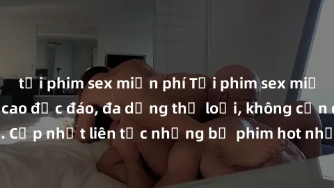 tải phim sex miễn phí Tải phim sex miễn phí chất lượng cao độc đáo, đa dạng thể loại, không cần đăng ký tài khoản. Cập nhật liên tục những bộ phim hot nhất trên thị trường. Sự lựa chọn hàng đầu cho ng