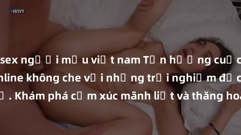 sex người mẫu việt nam Tận hưởng cuộc sống tình dục online không che với những trải nghiệm độc đáo và mới lạ. Khám phá cảm xúc mãnh liệt và thăng hoa cùng đối tác tại các trang web chuyên nghiệp.