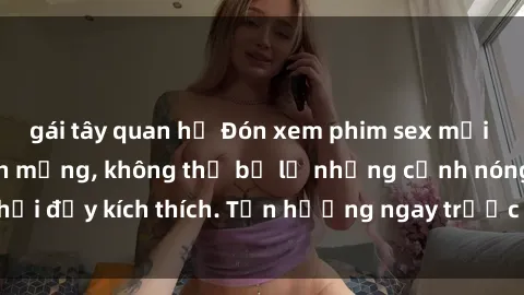 gái tây quan hệ Đón xem phim sex mới nhất đang hot trên mạng, không thể bỏ lỡ những cảnh nóng hổi đầy kích thích. Tận hưởng ngay trước khi bị xoá chóng mặt!