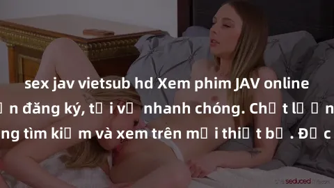 sex jav vietsub hd Xem phim JAV online miễn phí không cần đăng ký, tải về nhanh chóng. Chất lượng HD, dễ dàng tìm kiếm và xem trên mọi thiết bị. Đặc biệt, không quảng cáo làm phiền.