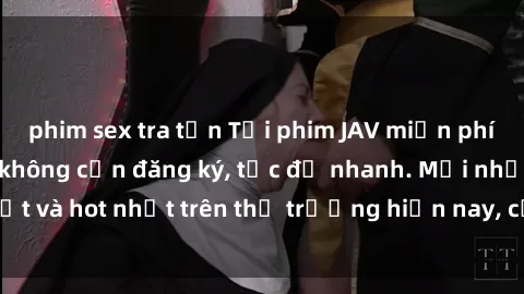 phim sex tra tấn Tải phim JAV miễn phí chất lượng cao, không cần đăng ký, tốc độ nhanh. Mới nhất và hot nhất trên thị trường hiện nay, cập nhật hàng ngày.