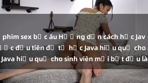 phim sex bắc âu Hướng dẫn cách học Java cho sinh viên: Bước đầu tiên để tự học Java hiệu quả cho sinh viên mới bắt đầu là gì?