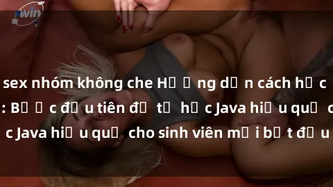 sex nhóm không che Hướng dẫn cách học Java cho sinh viên: Bước đầu tiên để tự học Java hiệu quả cho sinh viên mới bắt đầu là gì?
