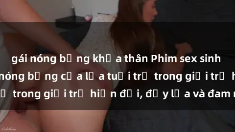 gái nóng bỏng khỏa thân Phim sex sinh viên: Câu chuyện nóng bỏng của lứa tuổi trẻ trong giới trẻ hiện đại, đầy lửa và đam mê
