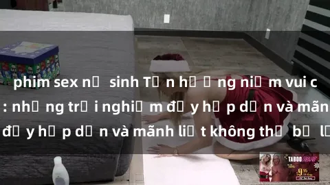 phim sex nữ sinh Tận hưởng niềm vui của sex với gái trẻ: những trải nghiệm đầy hấp dẫn và mãnh liệt không thể bỏ lỡ