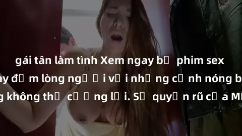 gái tân làm tình Xem ngay bộ phim sex milf hot nhất, làm say đắm lòng người với những cảnh nóng bỏng không thể cưỡng lại. Sự quyến rũ của MILF sẽ khiến bạn mãnh liệt!