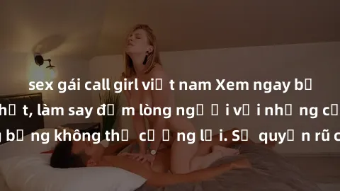 sex gái call girl việt nam Xem ngay bộ phim sex milf hot nhất, làm say đắm lòng người với những cảnh nóng bỏng không thể cưỡng lại. Sự quyến rũ của MILF sẽ khiến bạn mãnh liệt!