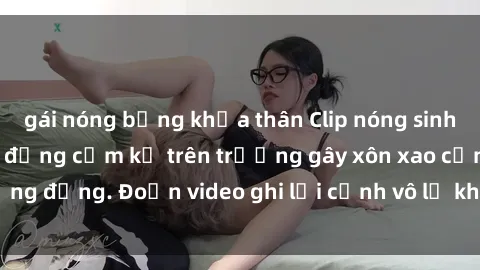 gái nóng bỏng khỏa thân Clip nóng sinh viên gây sốc: Hành động cấm kỵ trên trường gây xôn xao cộng đồng. Đoạn video ghi lại cảnh vô lễ khiến dư luận bức xúc.