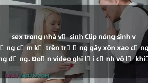 sex trong nhà vệ sinh Clip nóng sinh viên gây sốc: Hành động cấm kỵ trên trường gây xôn xao cộng đồng. Đoạn video ghi lại cảnh vô lễ khiến dư luận bức xúc.