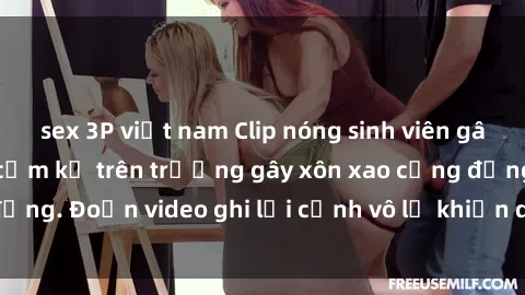 sex 3P việt nam Clip nóng sinh viên gây sốc: Hành động cấm kỵ trên trường gây xôn xao cộng đồng. Đoạn video ghi lại cảnh vô lễ khiến dư luận bức xúc.
