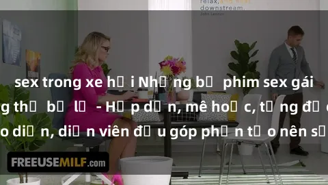 sex trong xe hơi Những bộ phim sex gái già đỉnh cao không thể bỏ lỡ - Hấp dẫn, mê hoặc, từng đạo diễn, diễn viên đều góp phần tạo nên sự hấp dẫn, kích thích.