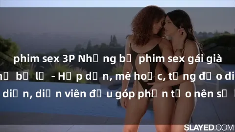 phim sex 3P Những bộ phim sex gái già đỉnh cao không thể bỏ lỡ - Hấp dẫn, mê hoặc, từng đạo diễn, diễn viên đều góp phần tạo nên sự hấp dẫn, kích thích.