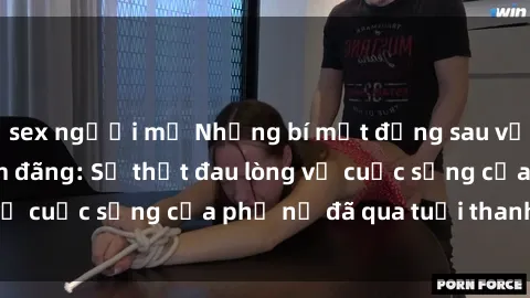 sex người mỹ Những bí mật đằng sau vẻ ngoài gái già dâm đãng: Sự thật đau lòng về cuộc sống của phụ nữ đã qua tuổi thanh xuân