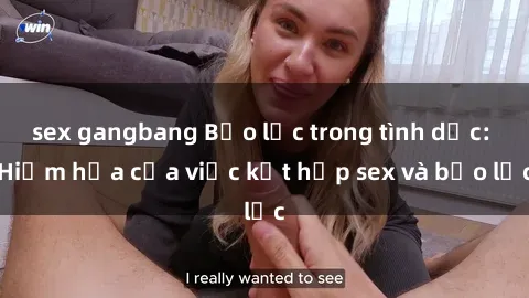 sex gangbang Bạo lực trong tình dục: Hiểm họa của việc kết hợp sex và bạo lực