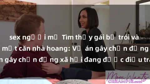sex người mỹ Tìm thấy gái bị trói và bị hiếp dâm trong một căn nhà hoang: Vụ án gây chấn động xã hội đang được điều tra vào.