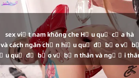 sex việt nam không che Hậu quả của hành vi bạo dâm sex và cách ngăn chặn hiệu quả để bảo vệ bản thân và người thân